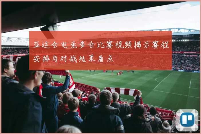 亚运会电竞多会比赛视频揭示赛程安排与对战结果看点