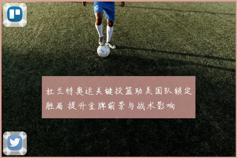 杜兰特奥运关键投篮助美国队锁定胜局 提升金牌前景与战术影响