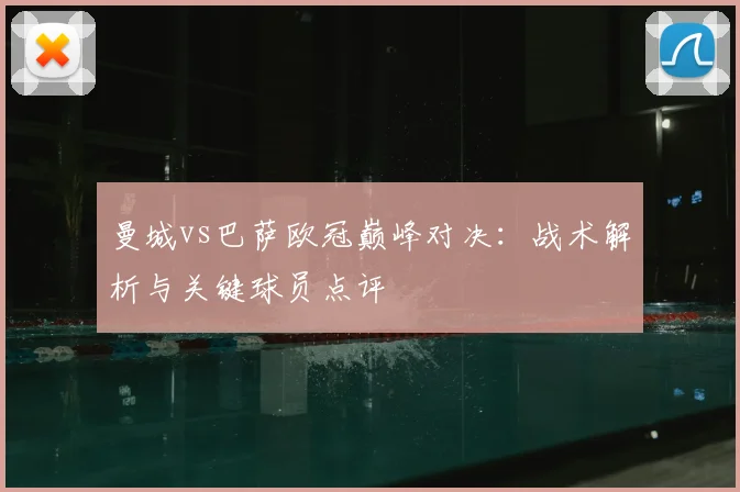 曼城vs巴萨欧冠巅峰对决:战术解析与关键球员点评