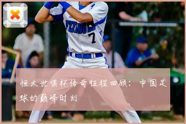 恒大世俱杯传奇征程回顾：中国足球的巅峰时刻