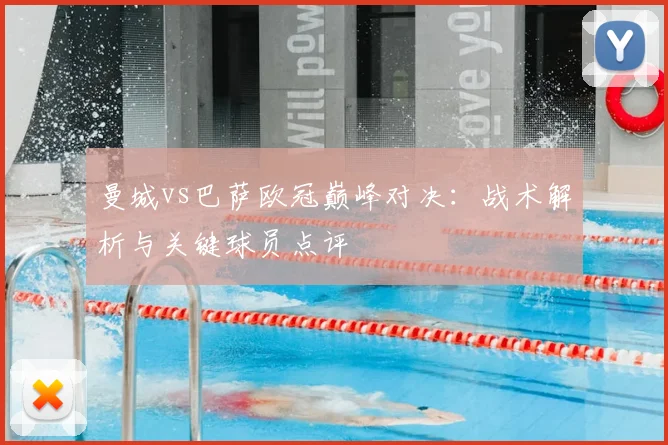 曼城vs巴萨欧冠巅峰对决:战术解析与关键球员点评