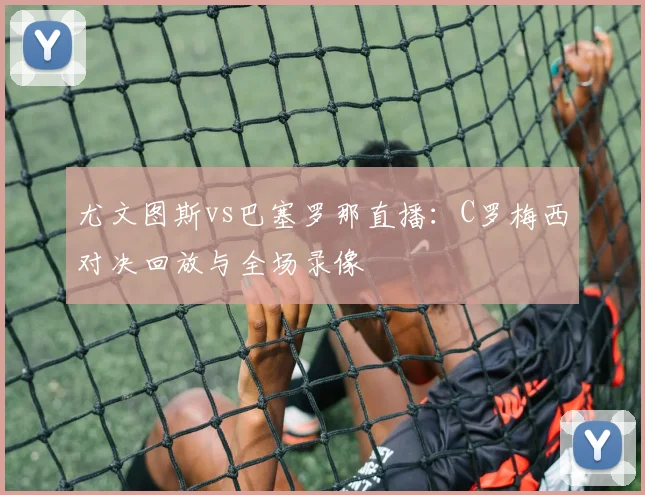 尤文图斯vs巴塞罗那直播：C罗梅西对决回放与全场录像