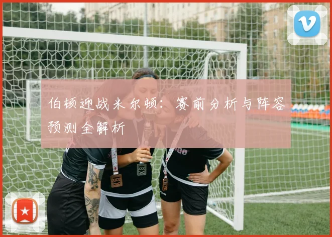 伯顿迎战米尔顿：赛前分析与阵容预测全解析