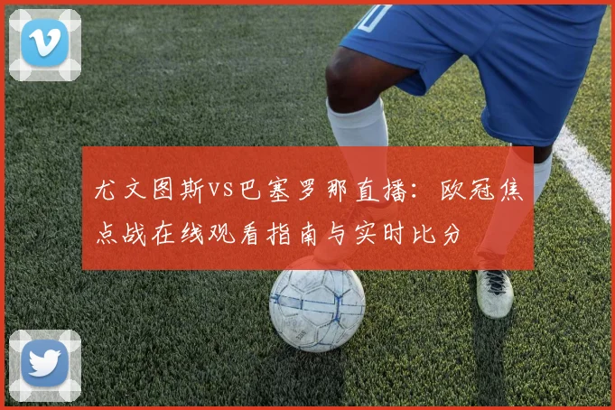 尤文图斯vs巴塞罗那直播：欧冠焦点战在线观看指南与实时比分