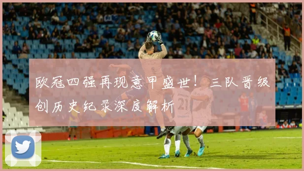 欧冠四强再现意甲盛世!三队晋级创历史纪录深度解析
