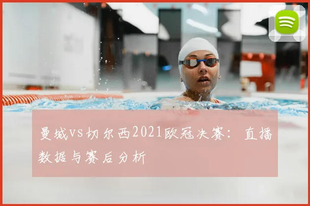 曼城vs切尔西2021欧冠决赛：直播数据与赛后分析