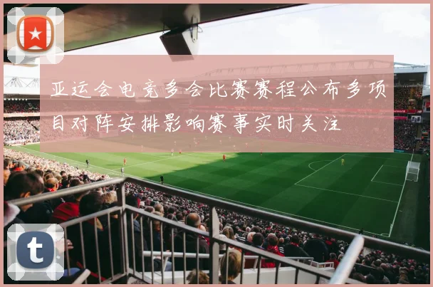 亚运会电竞多会比赛赛程公布多项目对阵安排影响赛事实时关注