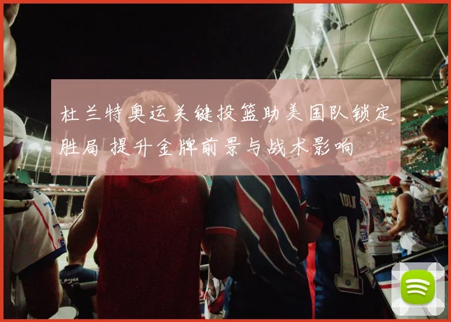 杜兰特奥运关键投篮助美国队锁定胜局 提升金牌前景与战术影响