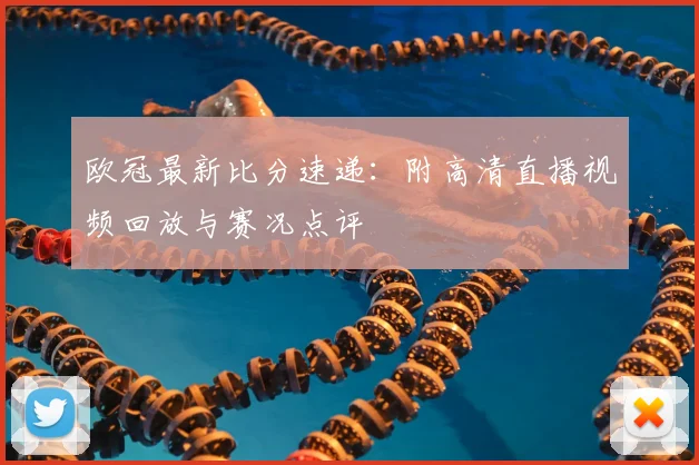 欧冠最新比分速递：附高清直播视频回放与赛况点评