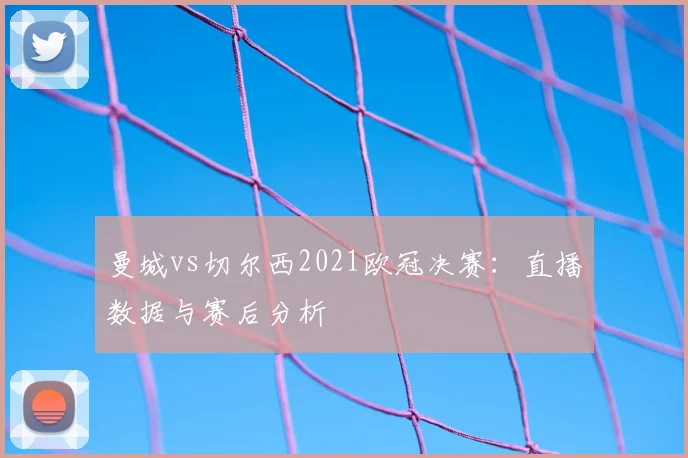 曼城vs切尔西2021欧冠决赛：直播数据与赛后分析