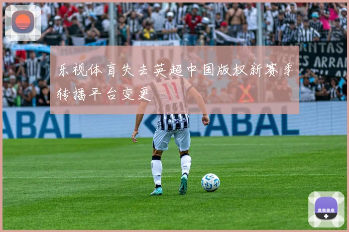 乐视体育失去英超中国版权新赛季转播平台变更