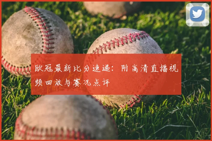 欧冠最新比分速递：附高清直播视频回放与赛况点评