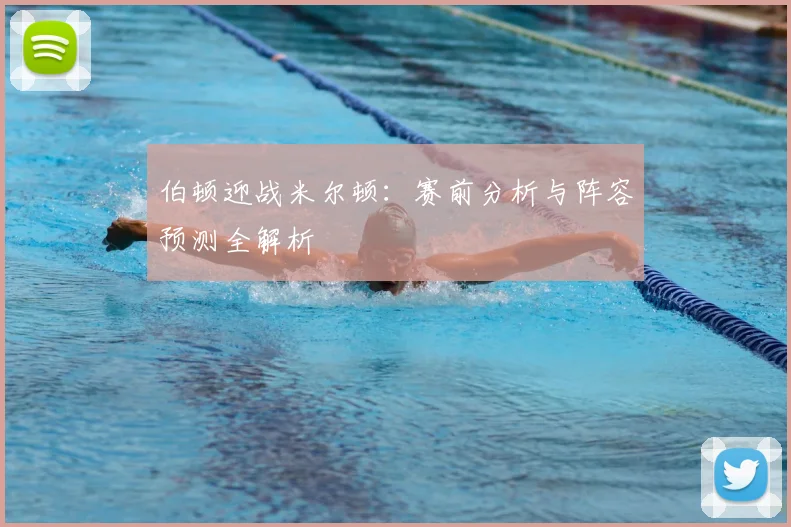 伯顿迎战米尔顿：赛前分析与阵容预测全解析