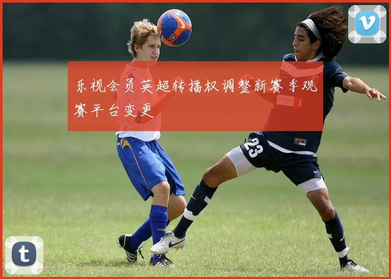 乐视会员英超转播权调整新赛季观赛平台变更