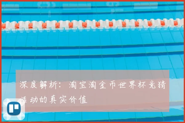 深度解析:淘宝淘金币世界杯竞猜活动的真实价值