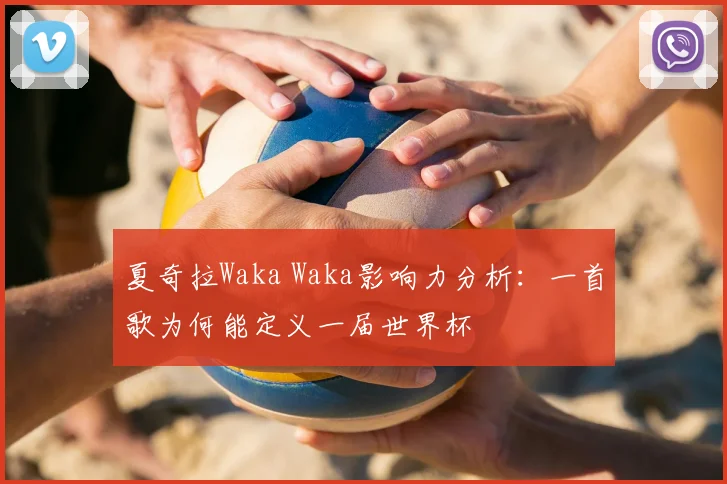 夏奇拉Waka Waka影响力分析:一首歌为何能定义一届世界杯