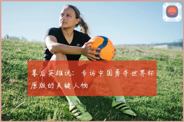 幕后英雄说:专访中国勇夺世界杯原版的关键人物