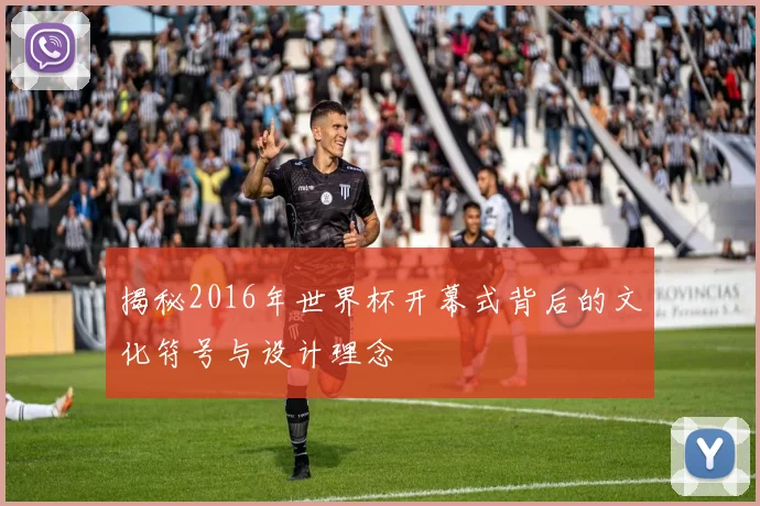 揭秘2016年世界杯开幕式背后的文化符号与设计理念