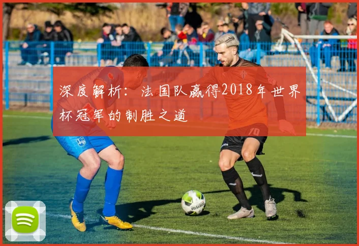深度解析:法国队赢得2018年世界杯冠军的制胜之道