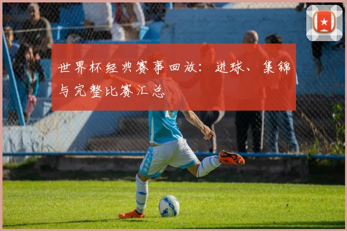 世界杯经典赛事回放：进球、集锦与完整比赛汇总