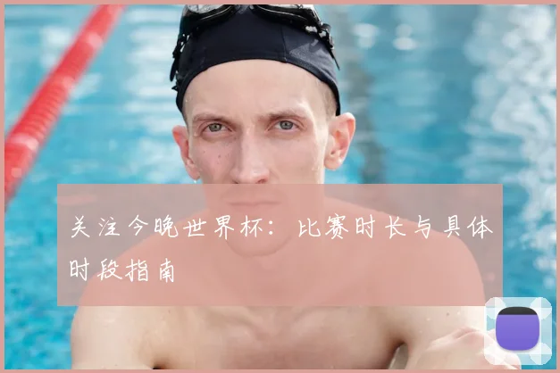关注今晚世界杯:比赛时长与具体时段指南