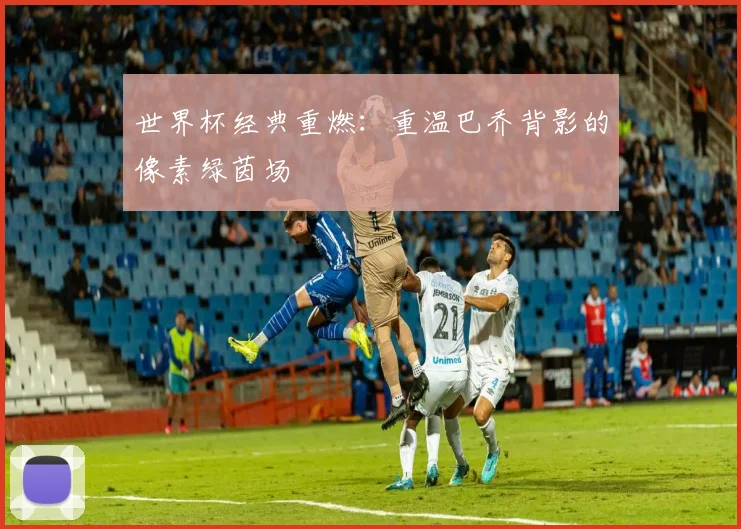 世界杯经典重燃:重温巴乔背影的像素绿茵场
