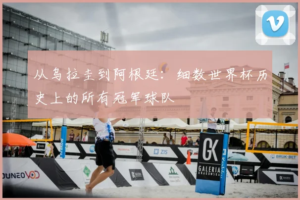 从乌拉圭到阿根廷:细数世界杯历史上的所有冠军球队