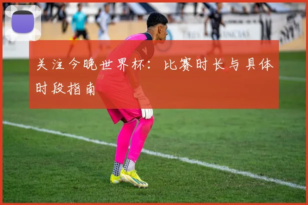 关注今晚世界杯：比赛时长与具体时段指南