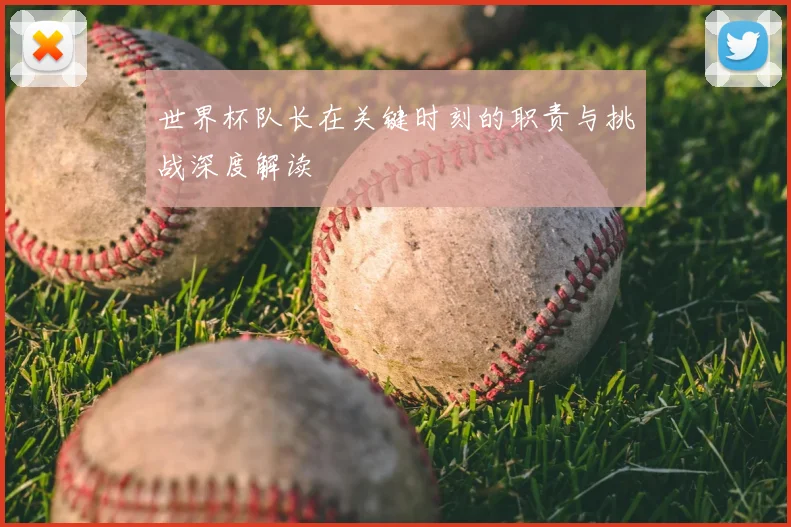 世界杯队长在关键时刻的职责与挑战深度解读