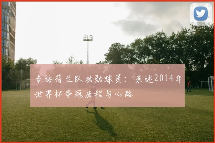 专访荷兰队功勋球员:亲述2014年世界杯争冠历程与心路