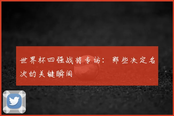 世界杯四强战将专访:那些决定名次的关键瞬间
