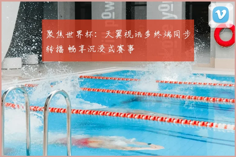 聚焦世界杯:天翼视讯多终端同步转播 畅享沉浸式赛事