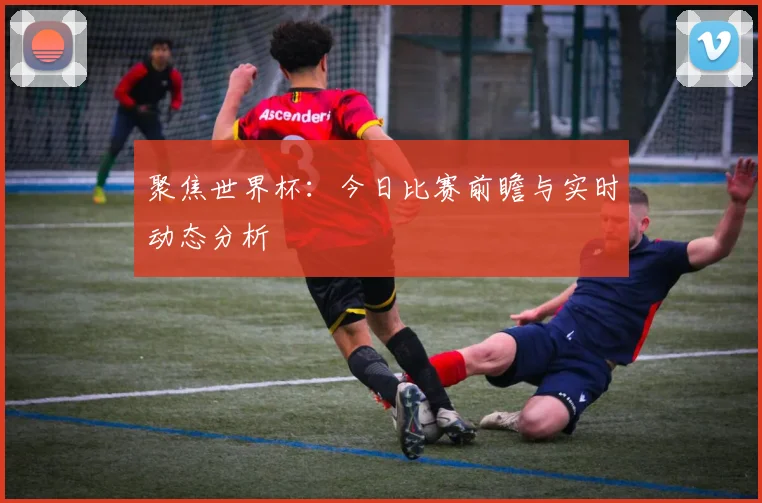 聚焦世界杯:今日比赛前瞻与实时动态分析