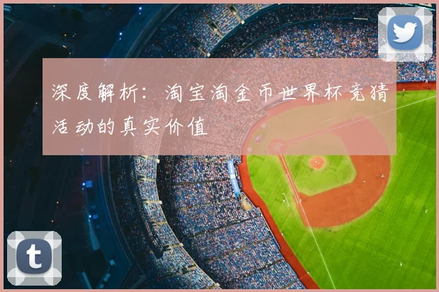 深度解析：淘宝淘金币世界杯竞猜活动的真实价值
