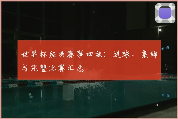 世界杯经典赛事回放：进球、集锦与完整比赛汇总