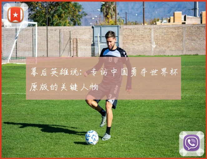 幕后英雄说:专访中国勇夺世界杯原版的关键人物
