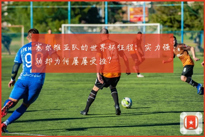塞尔维亚队的世界杯征程:实力强劲却为何屡屡受挫?