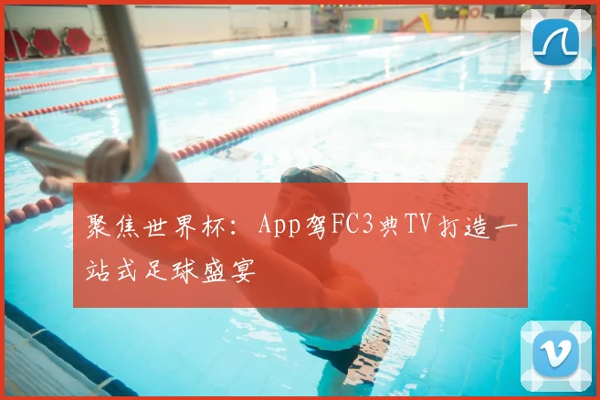 聚焦世界杯:App驾FC3典TV打造一站式足球盛宴