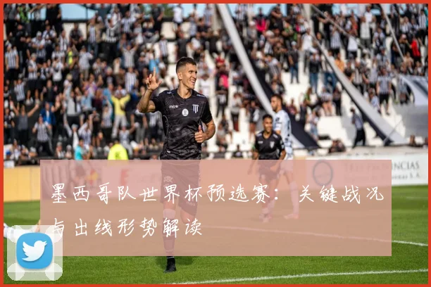 墨西哥队世界杯预选赛:关键战况与出线形势解读