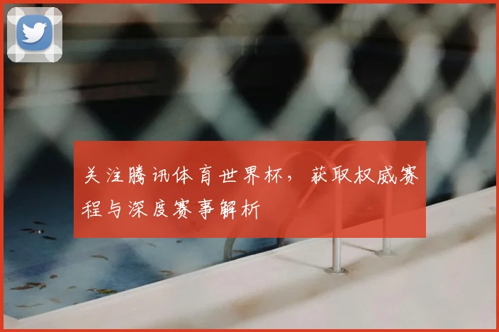 关注腾讯体育世界杯,获取权威赛程与深度赛事解析