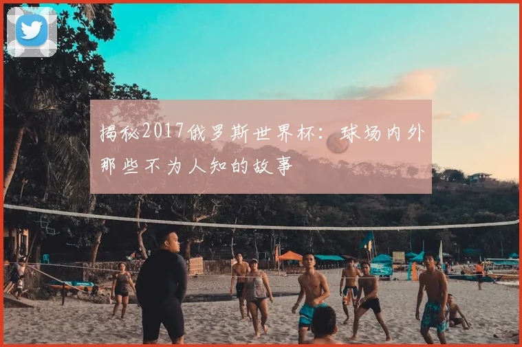揭秘2017俄罗斯世界杯:球场内外那些不为人知的故事