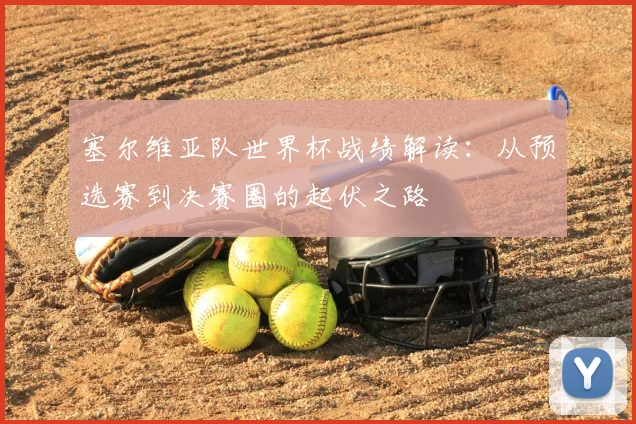 塞尔维亚队世界杯战绩解读：从预选赛到决赛圈的起伏之路