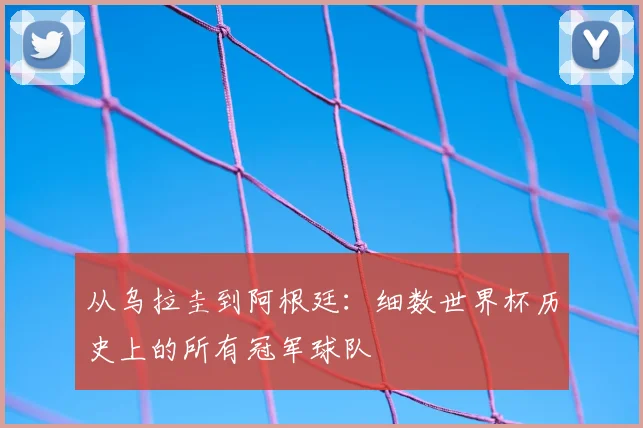 从乌拉圭到阿根廷:细数世界杯历史上的所有冠军球队