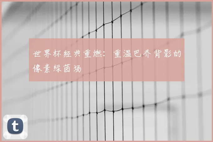 世界杯经典重燃:重温巴乔背影的像素绿茵场